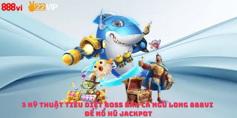 3 Kỹ thuật tiêu diệt Boss bắn cá Ngũ Long 888vi để nổ hũ Jackpot