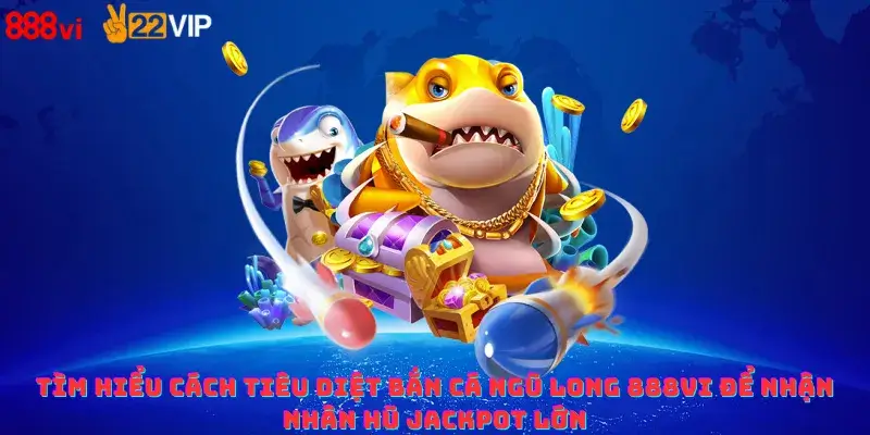 Tìm hiểu cách tiêu diệt Bắn cá Ngũ Long 888vi để nhận nhân hũ Jackpot lớn